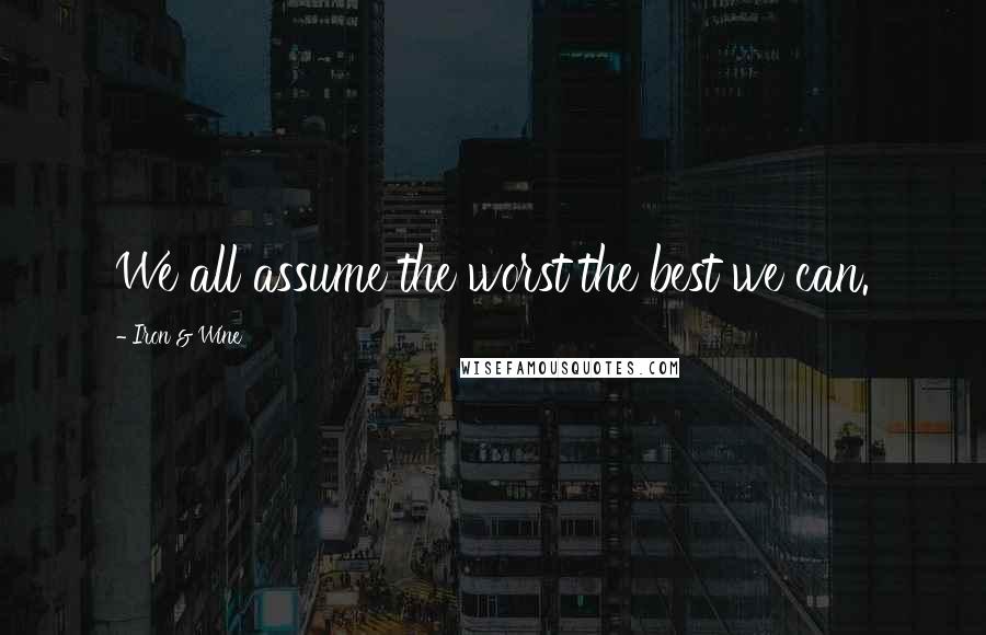 Iron & Wine Quotes: We all assume the worst the best we can.