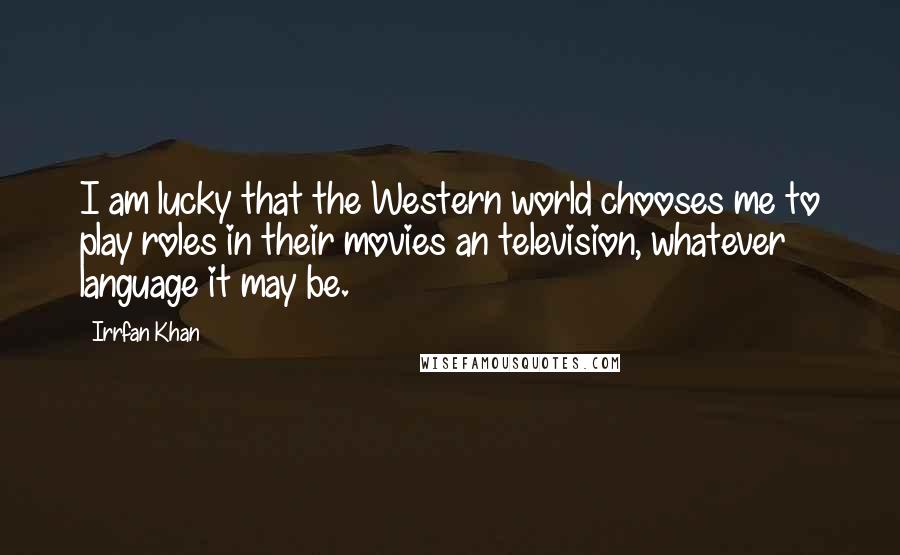 Irrfan Khan Quotes: I am lucky that the Western world chooses me to play roles in their movies an television, whatever language it may be.