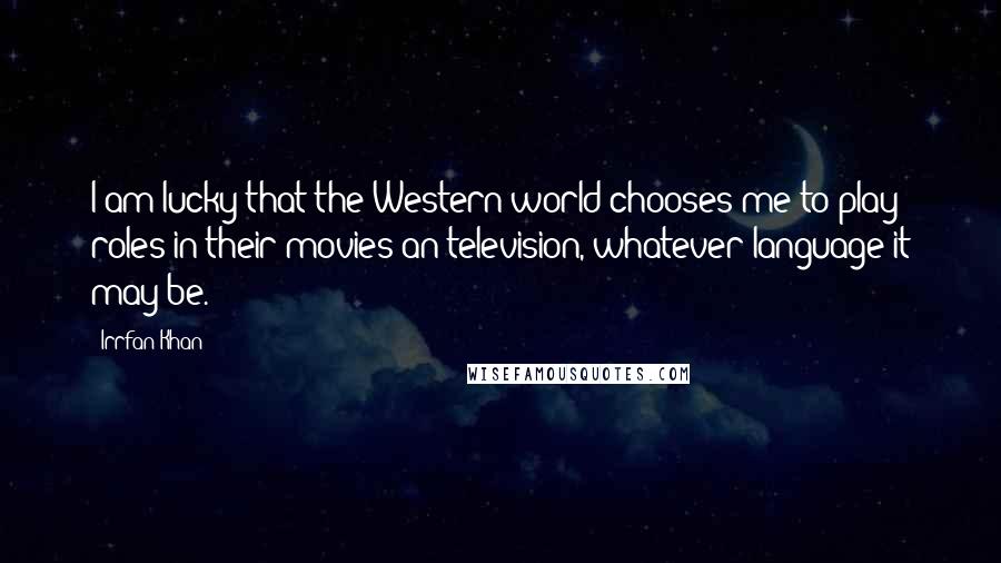 Irrfan Khan Quotes: I am lucky that the Western world chooses me to play roles in their movies an television, whatever language it may be.