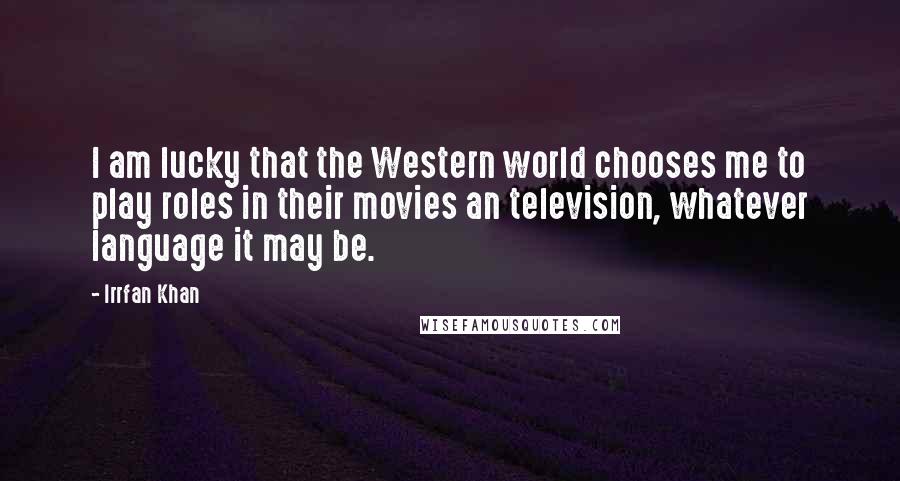 Irrfan Khan Quotes: I am lucky that the Western world chooses me to play roles in their movies an television, whatever language it may be.