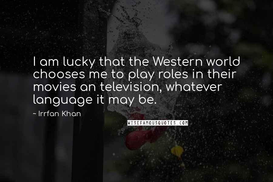 Irrfan Khan Quotes: I am lucky that the Western world chooses me to play roles in their movies an television, whatever language it may be.