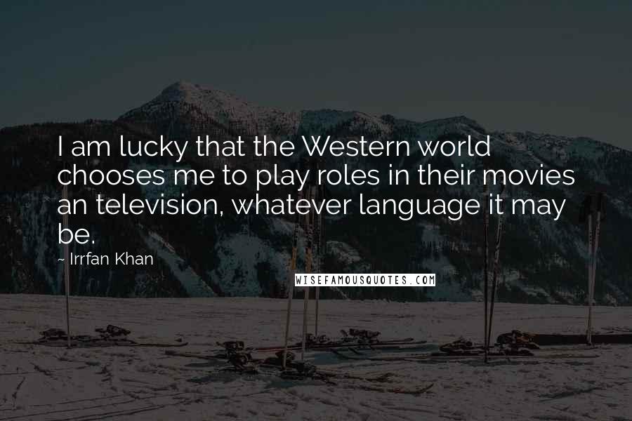 Irrfan Khan Quotes: I am lucky that the Western world chooses me to play roles in their movies an television, whatever language it may be.