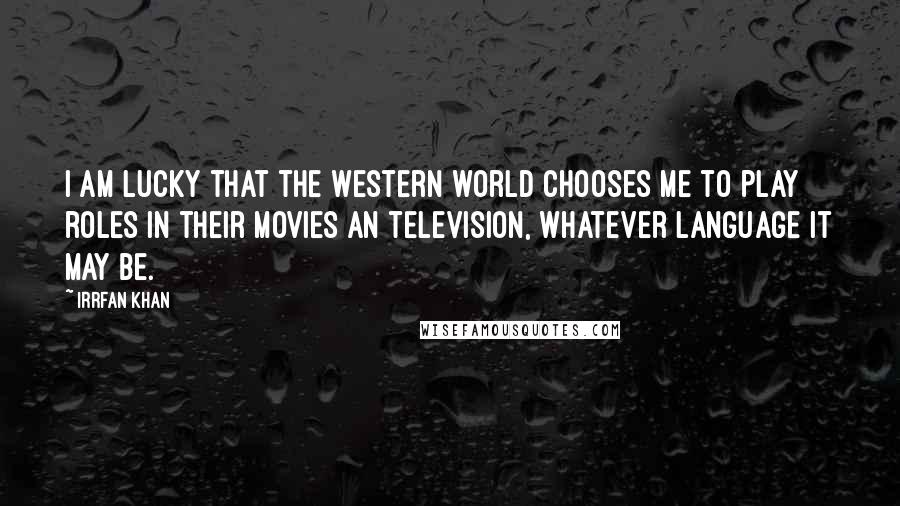 Irrfan Khan Quotes: I am lucky that the Western world chooses me to play roles in their movies an television, whatever language it may be.