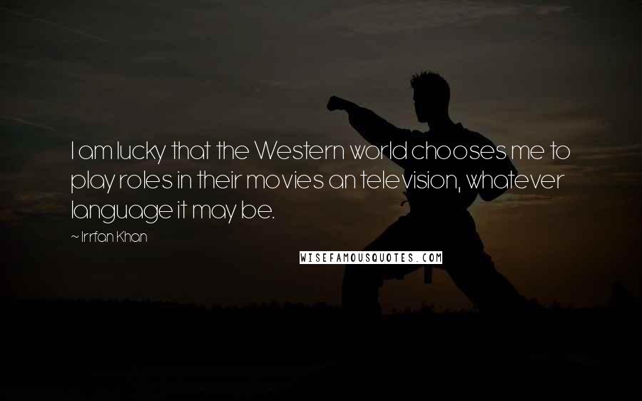 Irrfan Khan Quotes: I am lucky that the Western world chooses me to play roles in their movies an television, whatever language it may be.