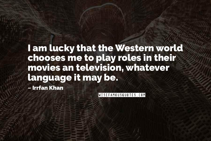 Irrfan Khan Quotes: I am lucky that the Western world chooses me to play roles in their movies an television, whatever language it may be.