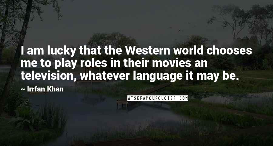Irrfan Khan Quotes: I am lucky that the Western world chooses me to play roles in their movies an television, whatever language it may be.