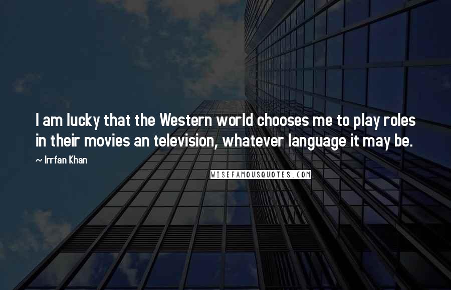 Irrfan Khan Quotes: I am lucky that the Western world chooses me to play roles in their movies an television, whatever language it may be.