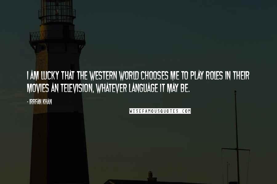 Irrfan Khan Quotes: I am lucky that the Western world chooses me to play roles in their movies an television, whatever language it may be.