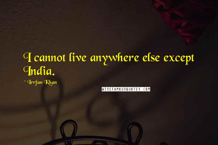 Irrfan Khan Quotes: I cannot live anywhere else except India.