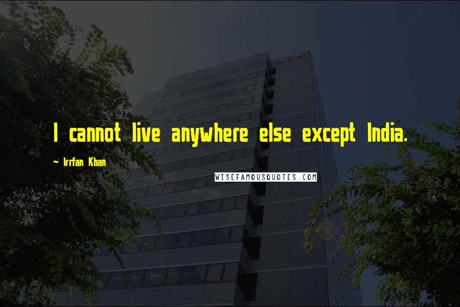 Irrfan Khan Quotes: I cannot live anywhere else except India.