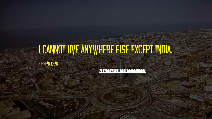 Irrfan Khan Quotes: I cannot live anywhere else except India.
