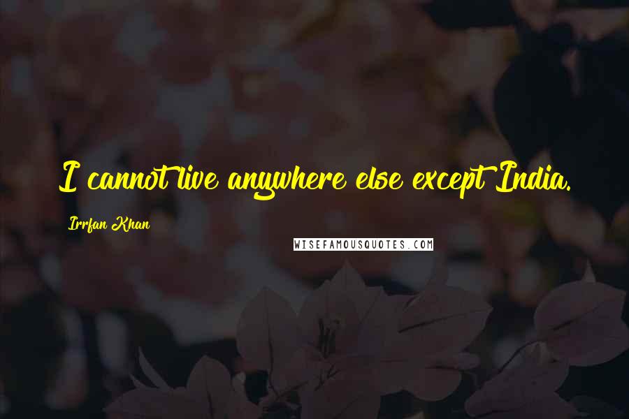 Irrfan Khan Quotes: I cannot live anywhere else except India.