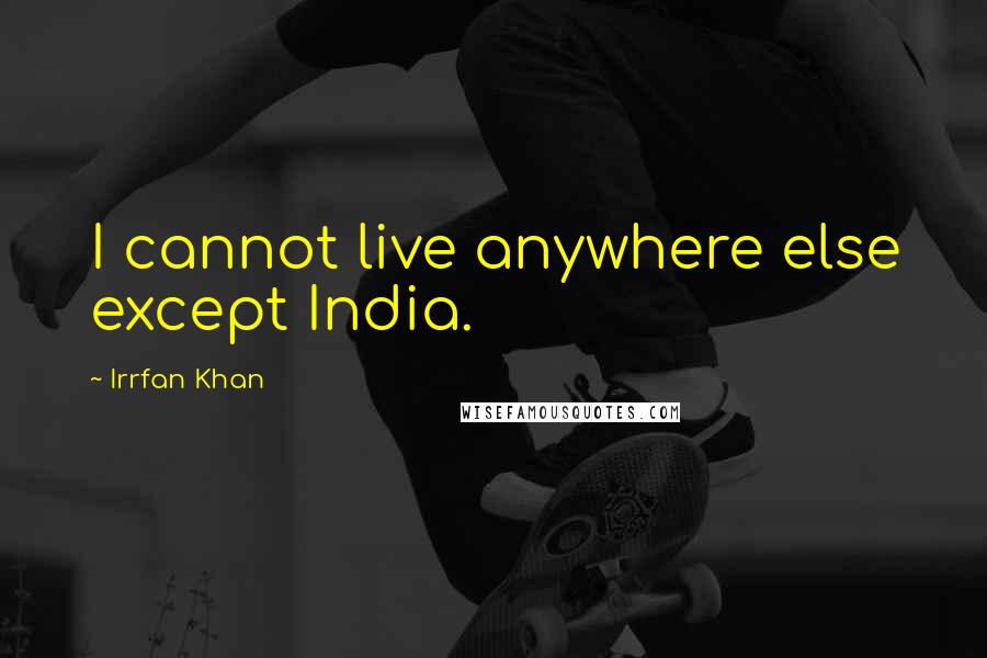 Irrfan Khan Quotes: I cannot live anywhere else except India.