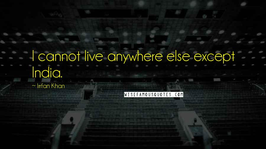 Irrfan Khan Quotes: I cannot live anywhere else except India.