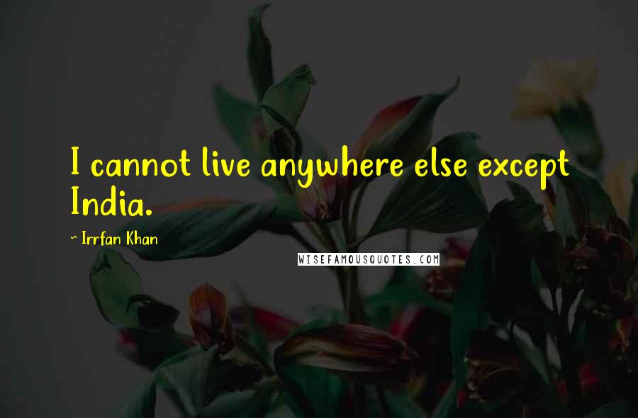 Irrfan Khan Quotes: I cannot live anywhere else except India.