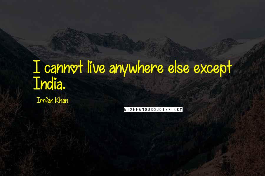 Irrfan Khan Quotes: I cannot live anywhere else except India.