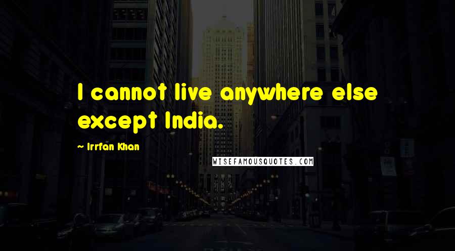 Irrfan Khan Quotes: I cannot live anywhere else except India.