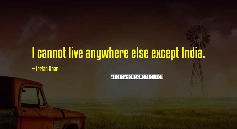 Irrfan Khan Quotes: I cannot live anywhere else except India.