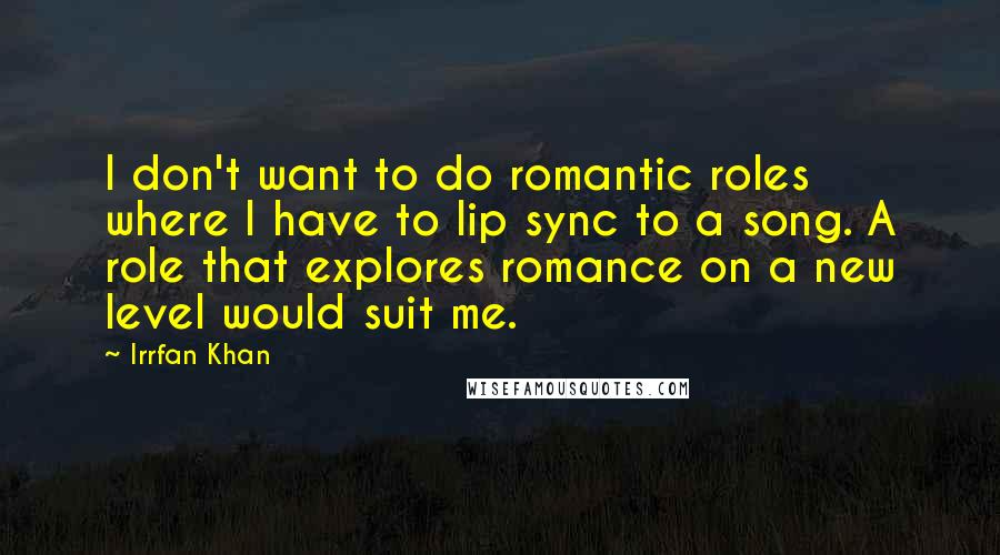 Irrfan Khan Quotes: I don't want to do romantic roles where I have to lip sync to a song. A role that explores romance on a new level would suit me.