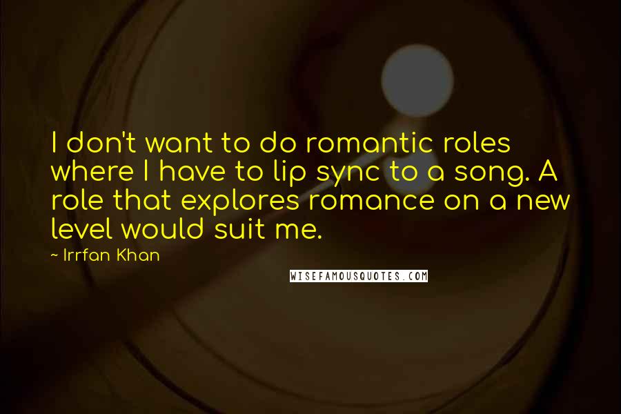 Irrfan Khan Quotes: I don't want to do romantic roles where I have to lip sync to a song. A role that explores romance on a new level would suit me.