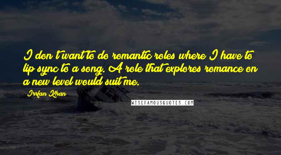 Irrfan Khan Quotes: I don't want to do romantic roles where I have to lip sync to a song. A role that explores romance on a new level would suit me.