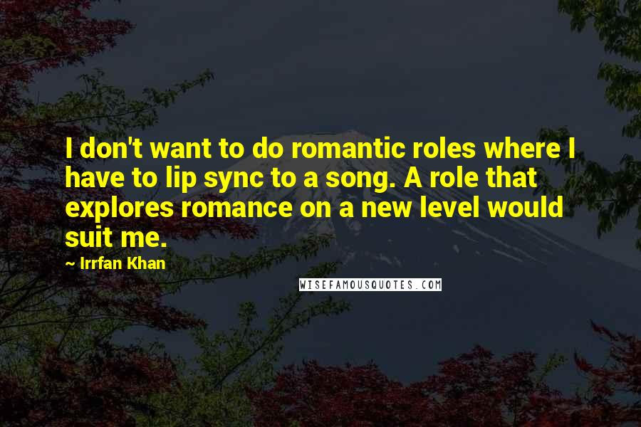 Irrfan Khan Quotes: I don't want to do romantic roles where I have to lip sync to a song. A role that explores romance on a new level would suit me.