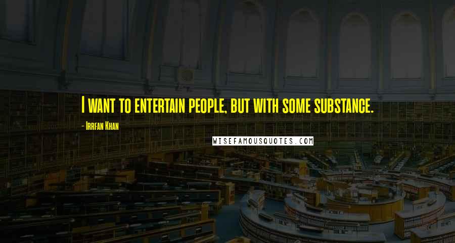 Irrfan Khan Quotes: I want to entertain people, but with some substance.