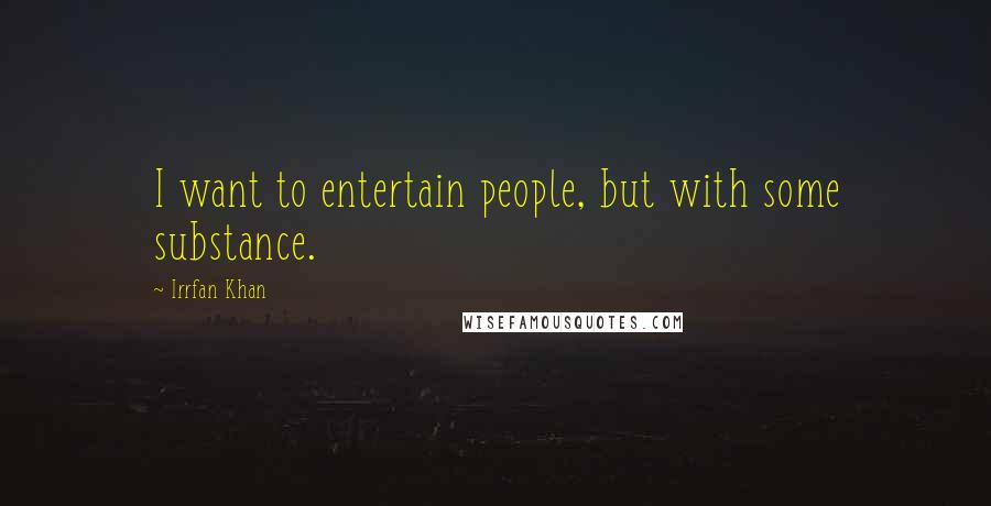 Irrfan Khan Quotes: I want to entertain people, but with some substance.