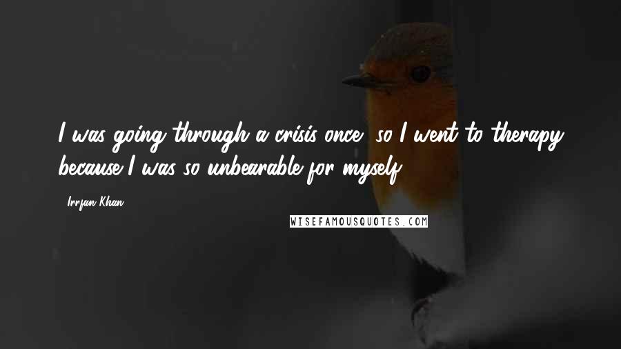 Irrfan Khan Quotes: I was going through a crisis once, so I went to therapy because I was so unbearable for myself.