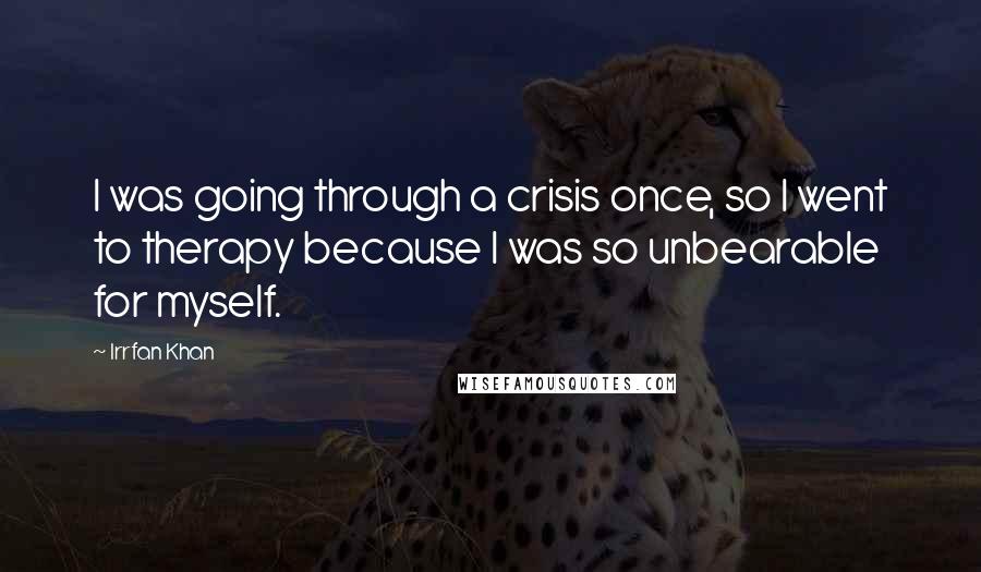 Irrfan Khan Quotes: I was going through a crisis once, so I went to therapy because I was so unbearable for myself.