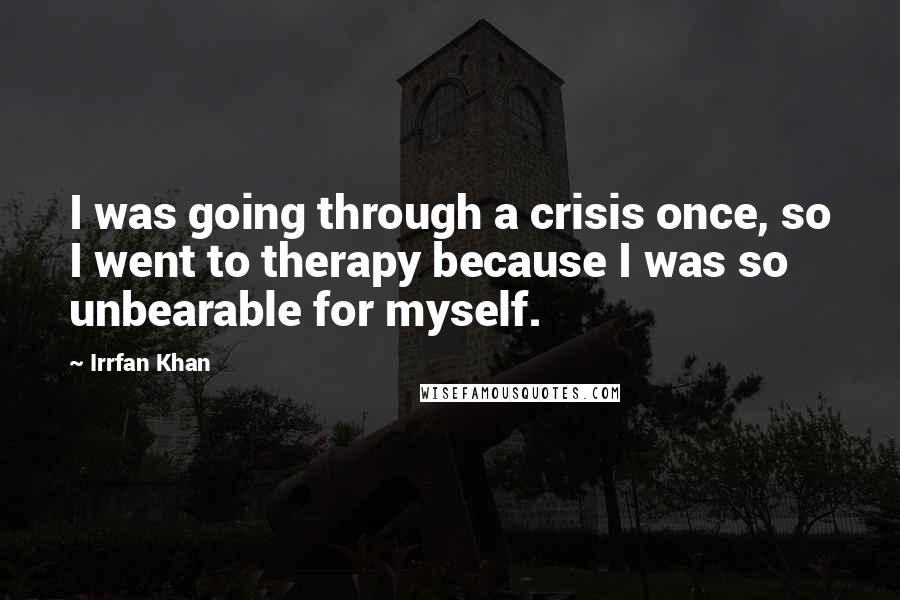 Irrfan Khan Quotes: I was going through a crisis once, so I went to therapy because I was so unbearable for myself.