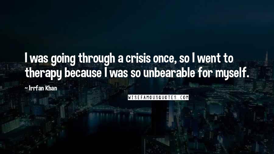 Irrfan Khan Quotes: I was going through a crisis once, so I went to therapy because I was so unbearable for myself.