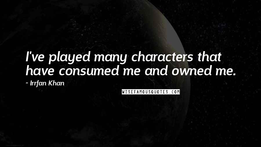 Irrfan Khan Quotes: I've played many characters that have consumed me and owned me.