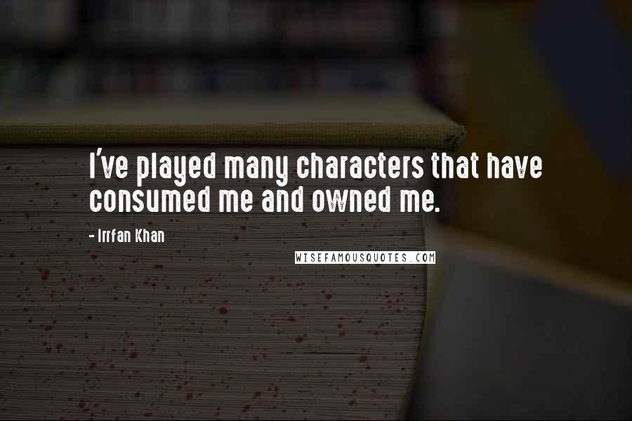 Irrfan Khan Quotes: I've played many characters that have consumed me and owned me.