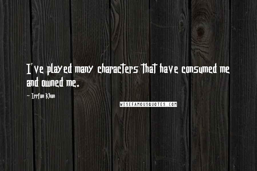 Irrfan Khan Quotes: I've played many characters that have consumed me and owned me.