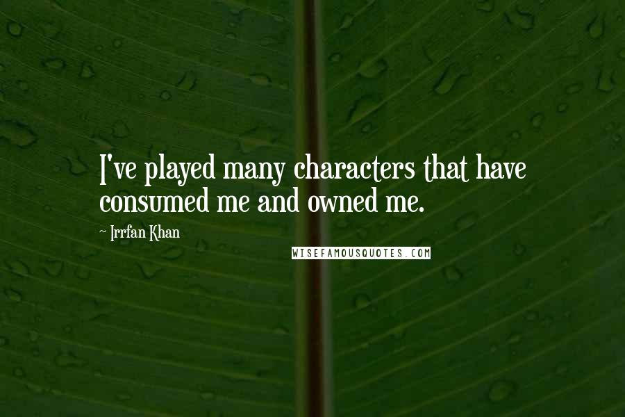 Irrfan Khan Quotes: I've played many characters that have consumed me and owned me.