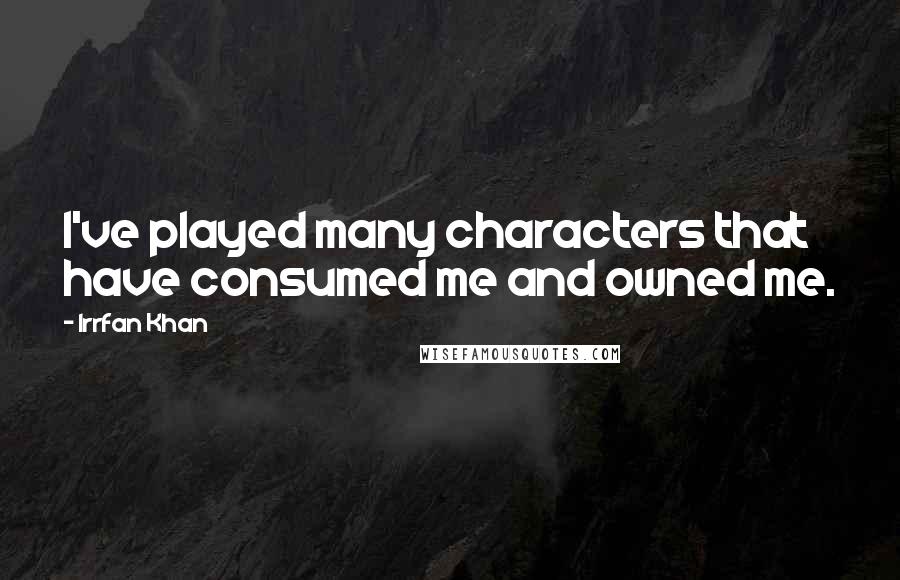 Irrfan Khan Quotes: I've played many characters that have consumed me and owned me.