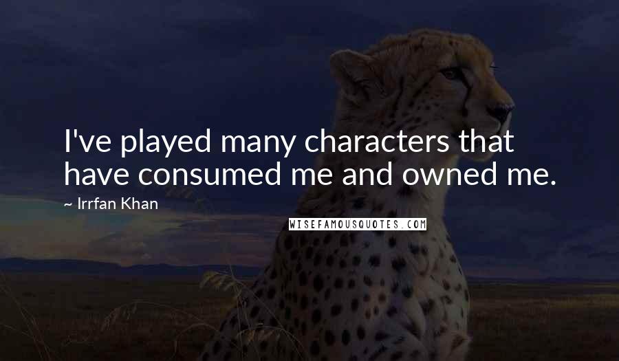 Irrfan Khan Quotes: I've played many characters that have consumed me and owned me.