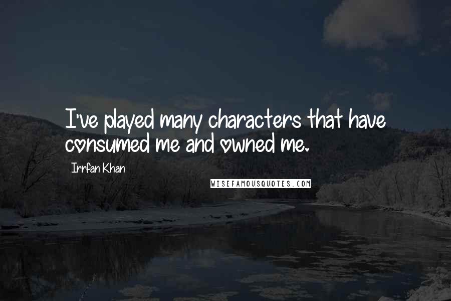 Irrfan Khan Quotes: I've played many characters that have consumed me and owned me.