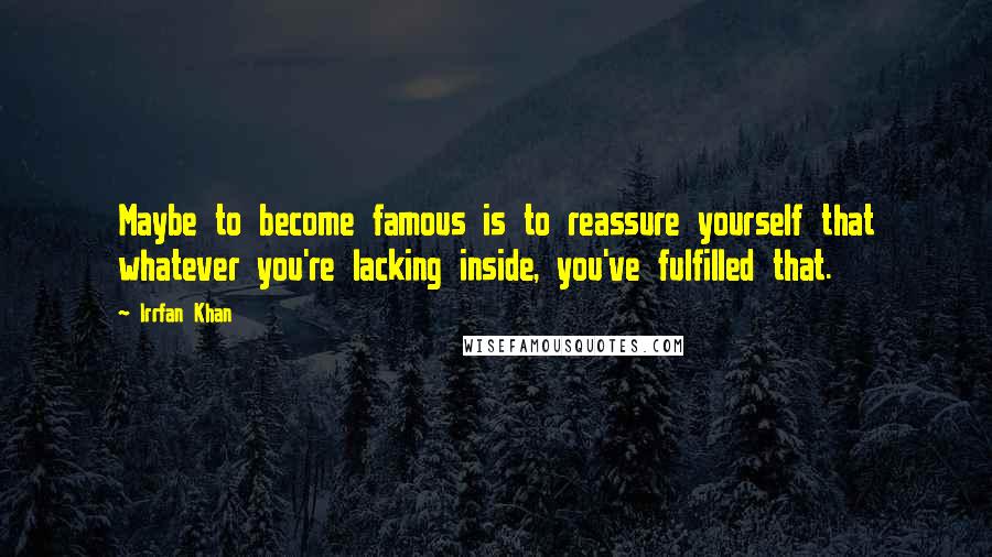 Irrfan Khan Quotes: Maybe to become famous is to reassure yourself that whatever you're lacking inside, you've fulfilled that.