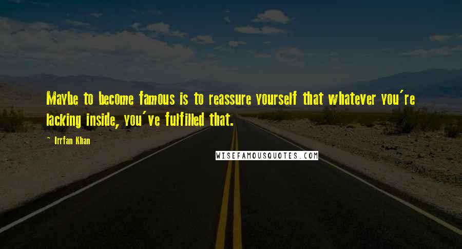 Irrfan Khan Quotes: Maybe to become famous is to reassure yourself that whatever you're lacking inside, you've fulfilled that.