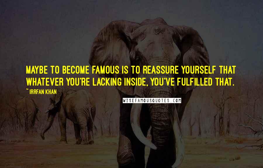 Irrfan Khan Quotes: Maybe to become famous is to reassure yourself that whatever you're lacking inside, you've fulfilled that.