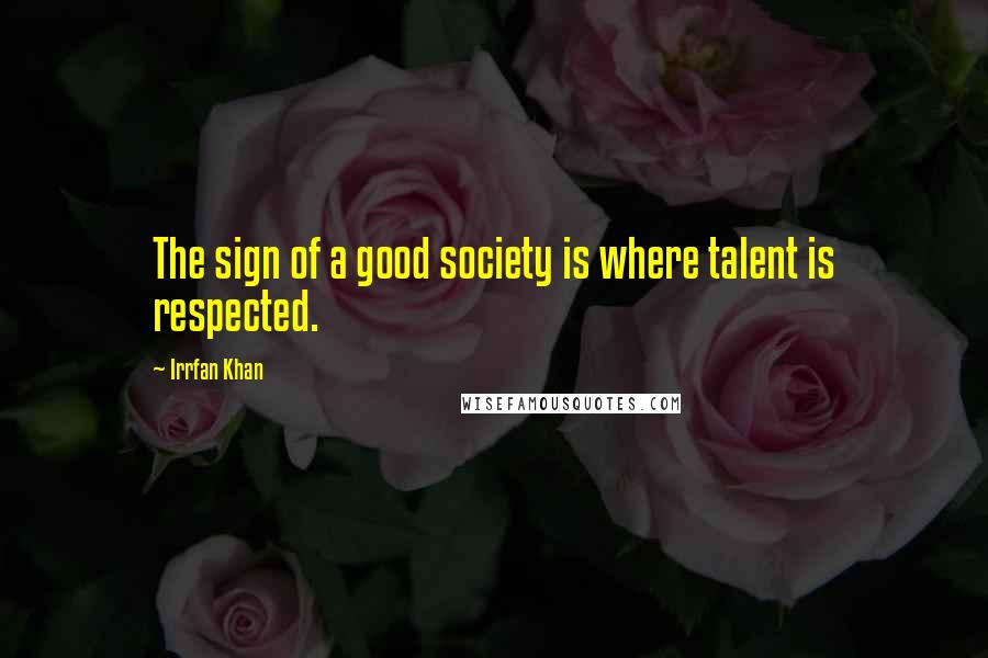Irrfan Khan Quotes: The sign of a good society is where talent is respected.