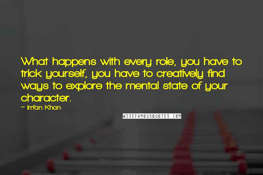 Irrfan Khan Quotes: What happens with every role, you have to trick yourself, you have to creatively find ways to explore the mental state of your character.