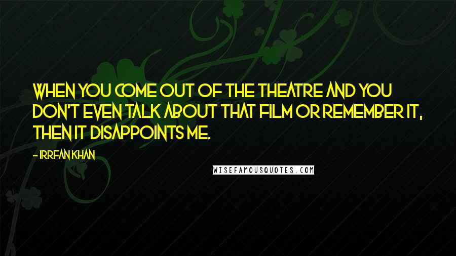 Irrfan Khan Quotes: When you come out of the theatre and you don't even talk about that film or remember it, then it disappoints me.