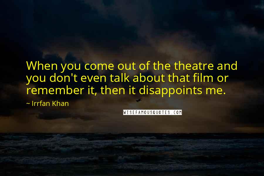 Irrfan Khan Quotes: When you come out of the theatre and you don't even talk about that film or remember it, then it disappoints me.