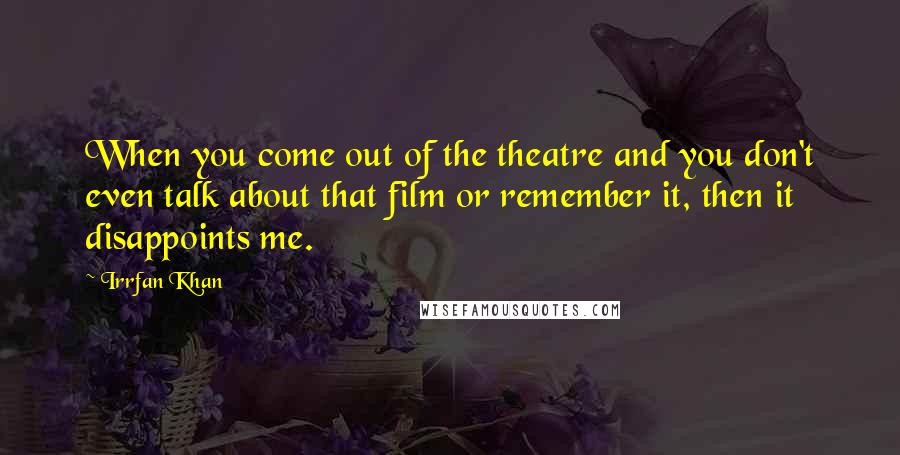 Irrfan Khan Quotes: When you come out of the theatre and you don't even talk about that film or remember it, then it disappoints me.