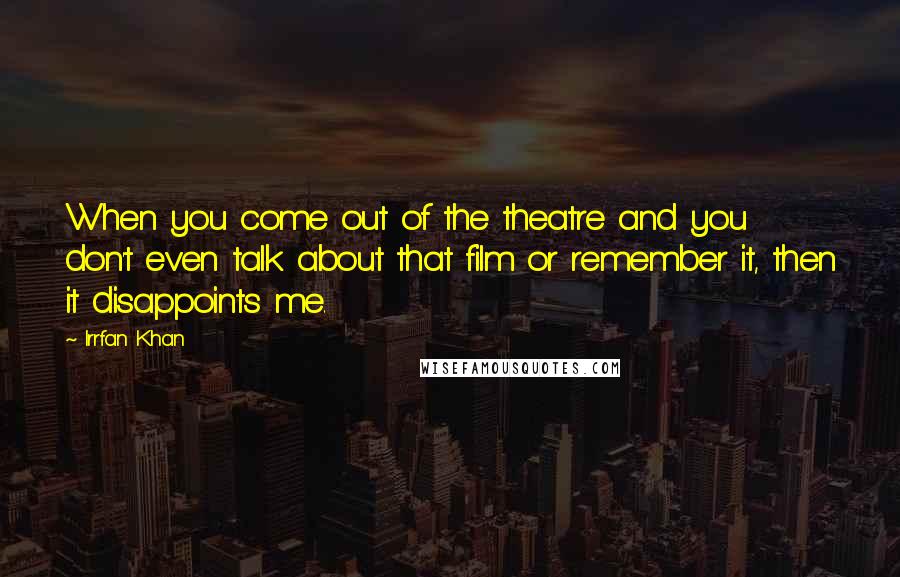 Irrfan Khan Quotes: When you come out of the theatre and you don't even talk about that film or remember it, then it disappoints me.