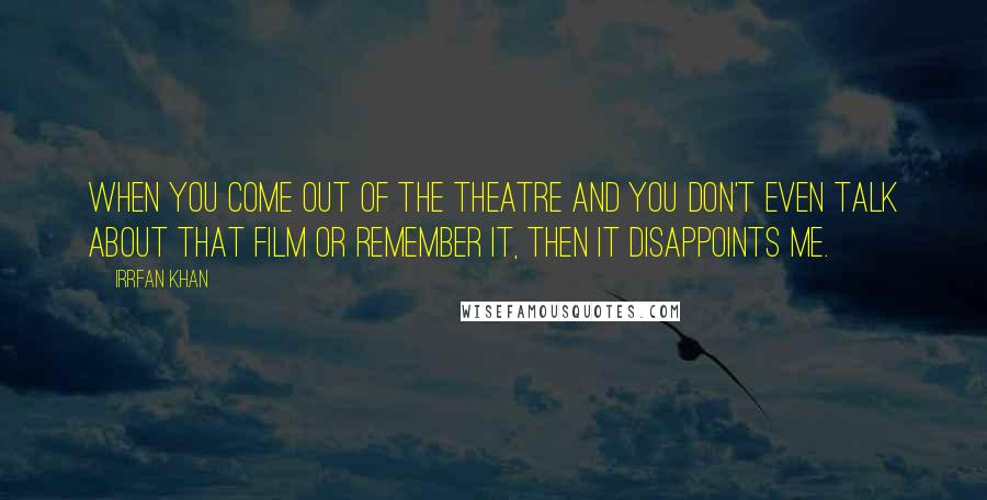 Irrfan Khan Quotes: When you come out of the theatre and you don't even talk about that film or remember it, then it disappoints me.