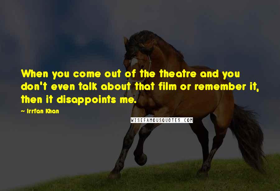 Irrfan Khan Quotes: When you come out of the theatre and you don't even talk about that film or remember it, then it disappoints me.